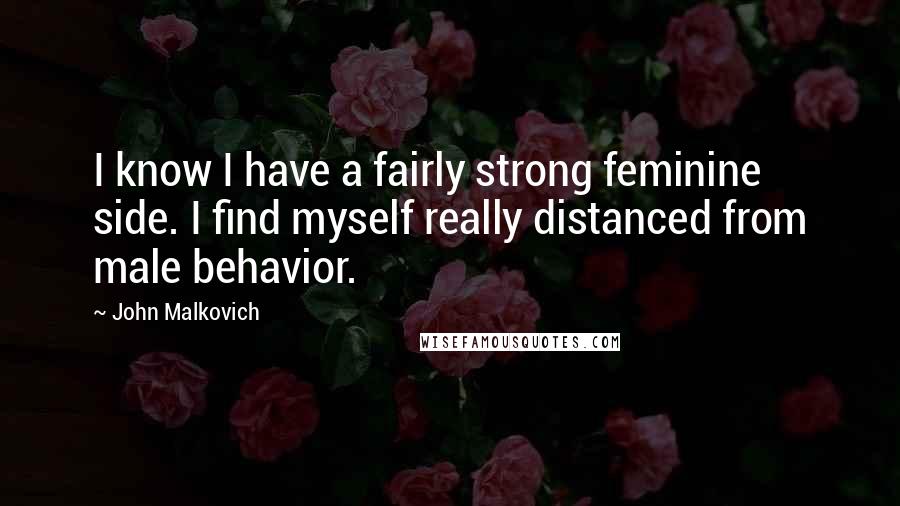 John Malkovich Quotes: I know I have a fairly strong feminine side. I find myself really distanced from male behavior.