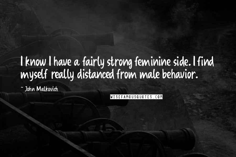 John Malkovich Quotes: I know I have a fairly strong feminine side. I find myself really distanced from male behavior.