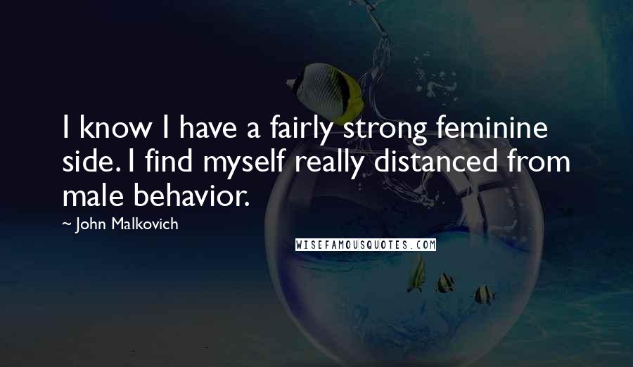 John Malkovich Quotes: I know I have a fairly strong feminine side. I find myself really distanced from male behavior.