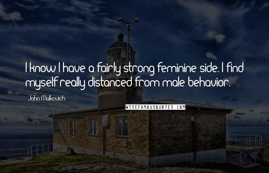 John Malkovich Quotes: I know I have a fairly strong feminine side. I find myself really distanced from male behavior.