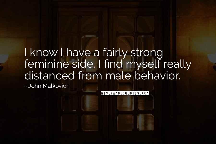 John Malkovich Quotes: I know I have a fairly strong feminine side. I find myself really distanced from male behavior.