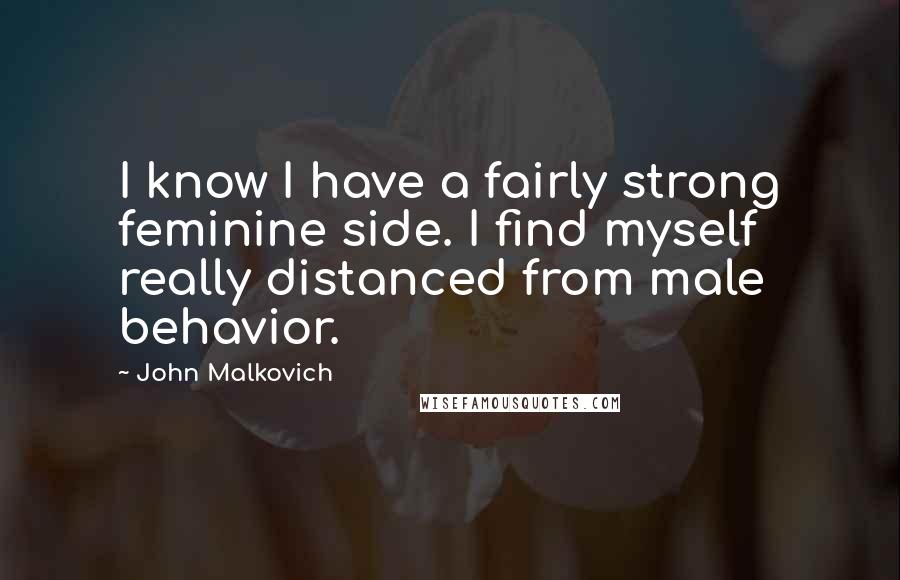 John Malkovich Quotes: I know I have a fairly strong feminine side. I find myself really distanced from male behavior.