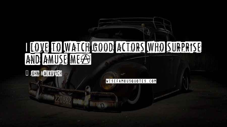 John Malkovich Quotes: I love to watch good actors who surprise and amuse me.