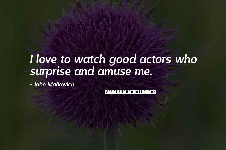 John Malkovich Quotes: I love to watch good actors who surprise and amuse me.