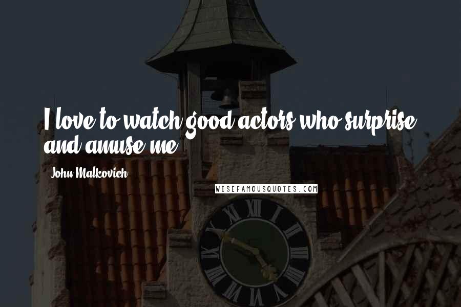 John Malkovich Quotes: I love to watch good actors who surprise and amuse me.