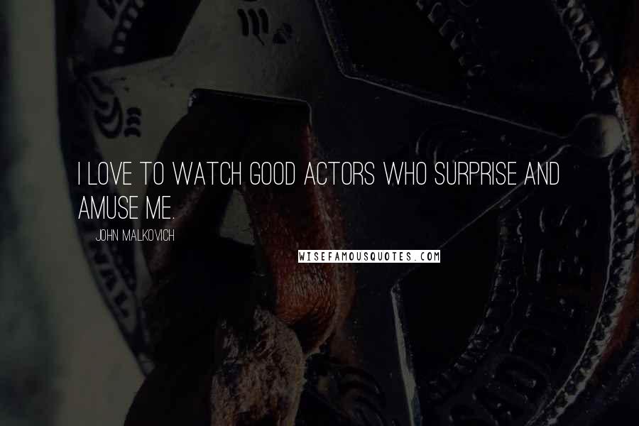 John Malkovich Quotes: I love to watch good actors who surprise and amuse me.