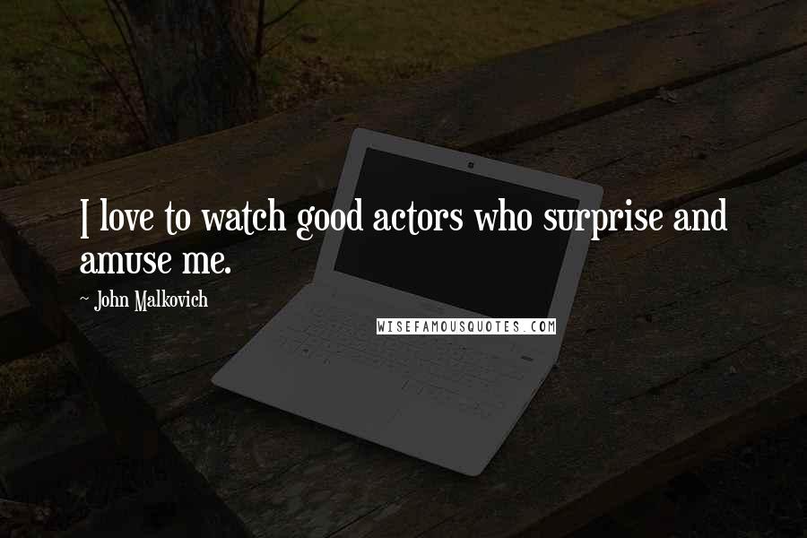 John Malkovich Quotes: I love to watch good actors who surprise and amuse me.