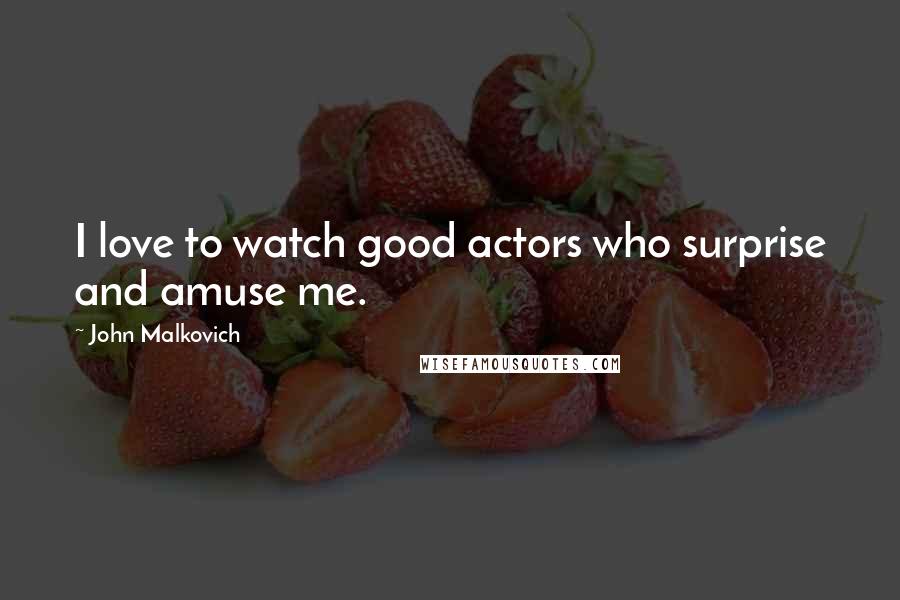 John Malkovich Quotes: I love to watch good actors who surprise and amuse me.