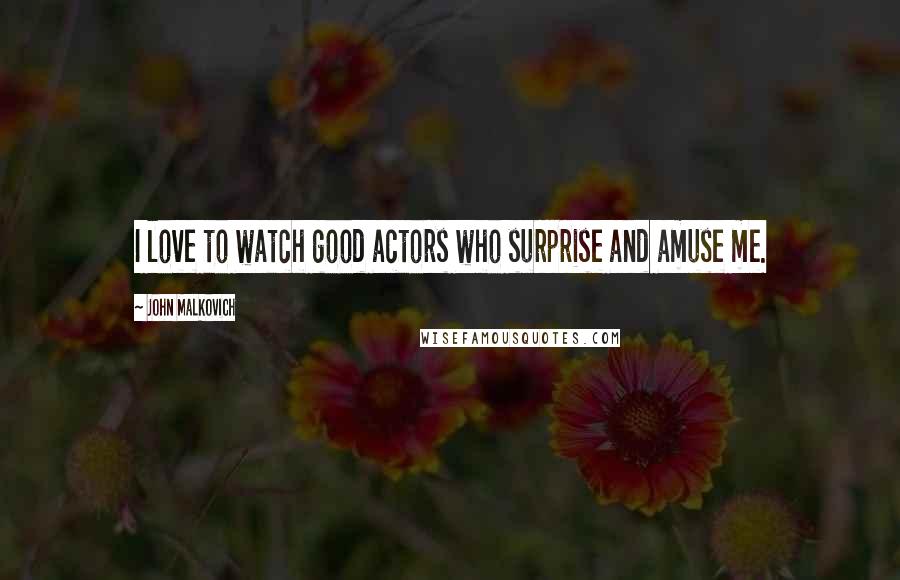 John Malkovich Quotes: I love to watch good actors who surprise and amuse me.