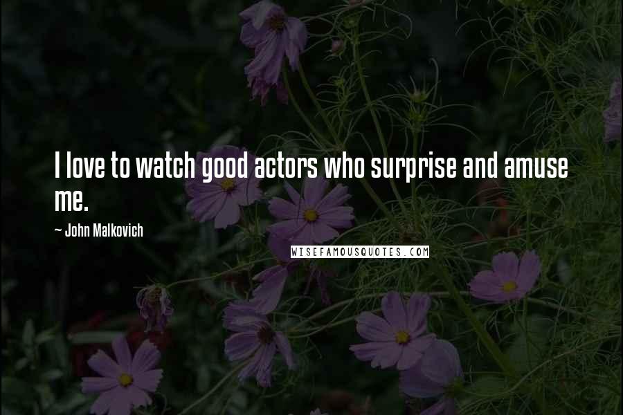 John Malkovich Quotes: I love to watch good actors who surprise and amuse me.