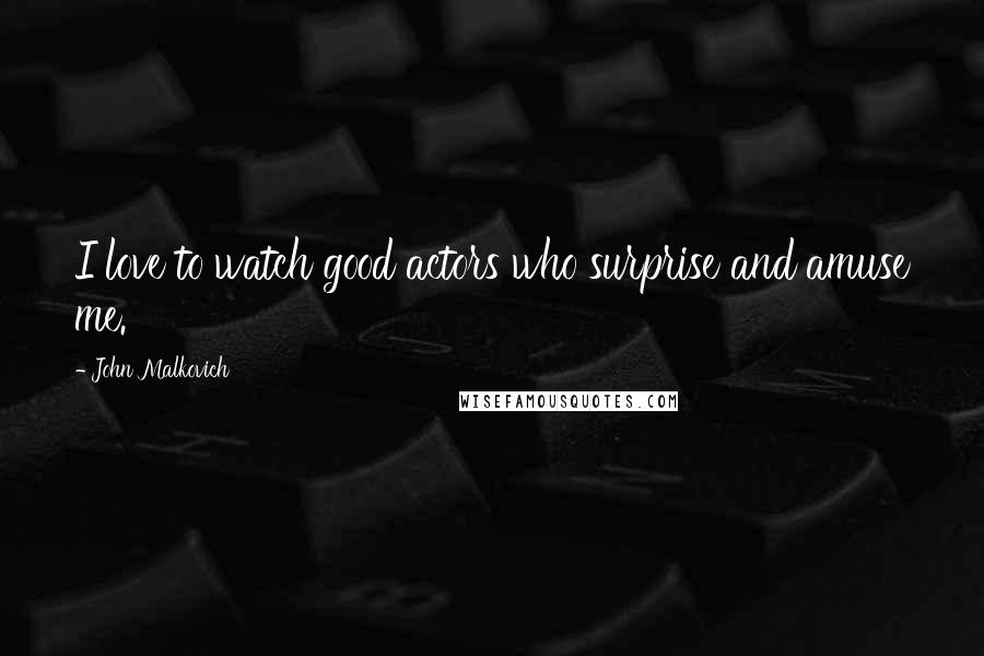 John Malkovich Quotes: I love to watch good actors who surprise and amuse me.