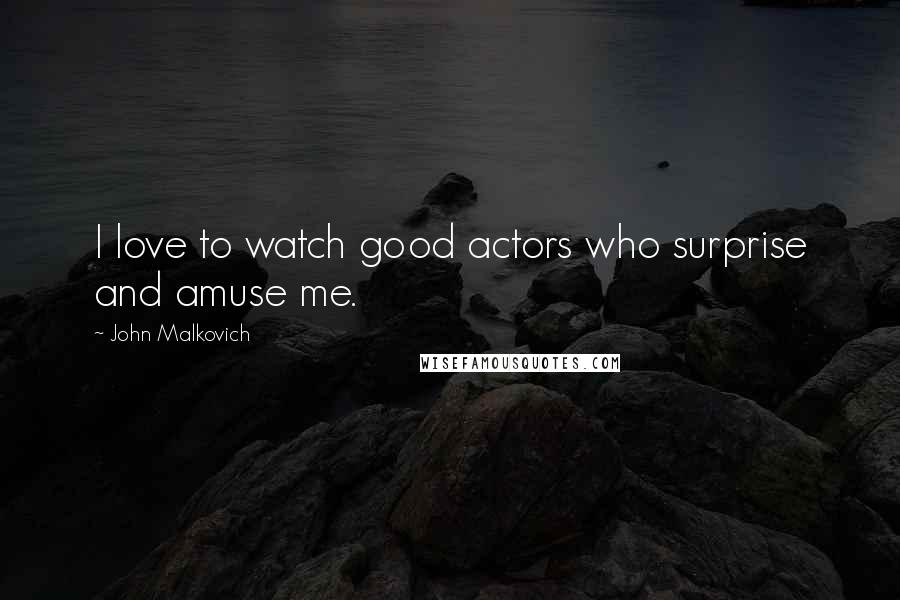 John Malkovich Quotes: I love to watch good actors who surprise and amuse me.