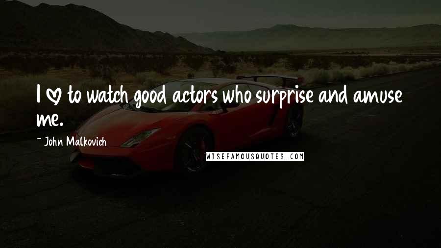 John Malkovich Quotes: I love to watch good actors who surprise and amuse me.