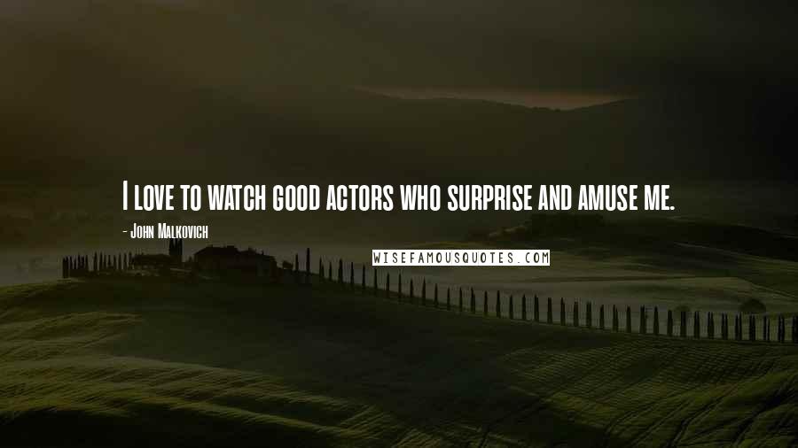 John Malkovich Quotes: I love to watch good actors who surprise and amuse me.