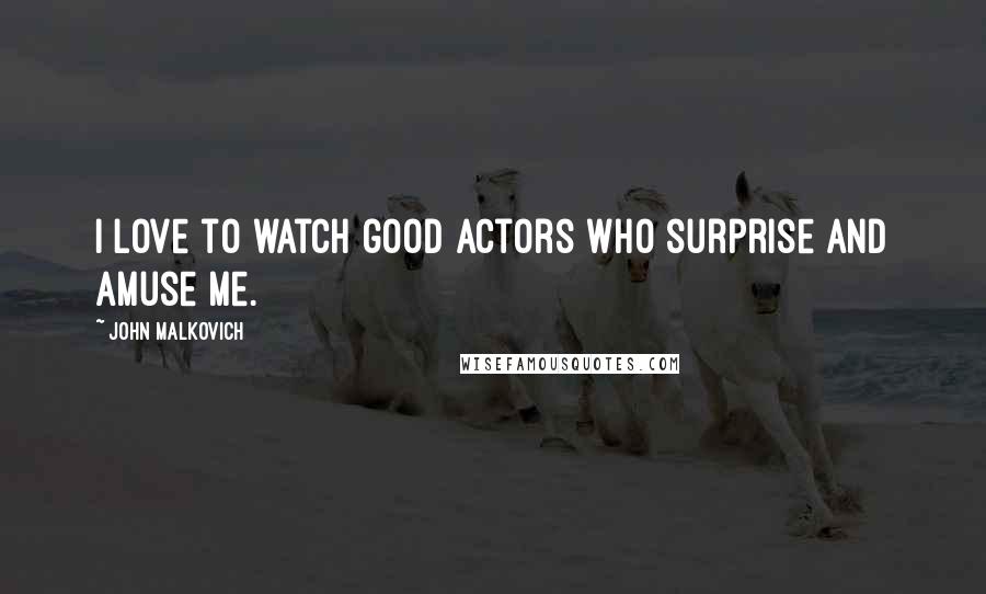 John Malkovich Quotes: I love to watch good actors who surprise and amuse me.