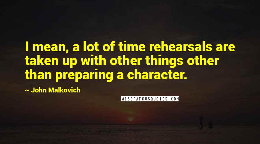 John Malkovich Quotes: I mean, a lot of time rehearsals are taken up with other things other than preparing a character.