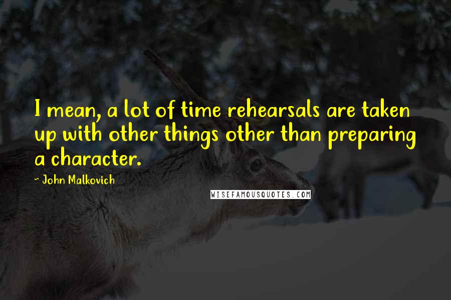 John Malkovich Quotes: I mean, a lot of time rehearsals are taken up with other things other than preparing a character.