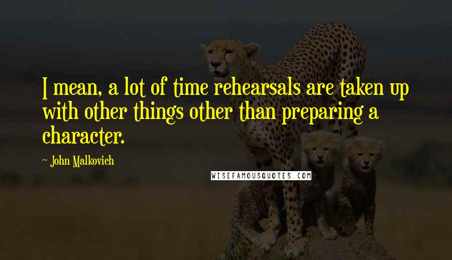 John Malkovich Quotes: I mean, a lot of time rehearsals are taken up with other things other than preparing a character.