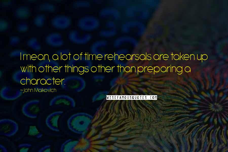 John Malkovich Quotes: I mean, a lot of time rehearsals are taken up with other things other than preparing a character.