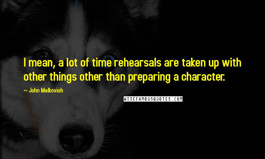 John Malkovich Quotes: I mean, a lot of time rehearsals are taken up with other things other than preparing a character.