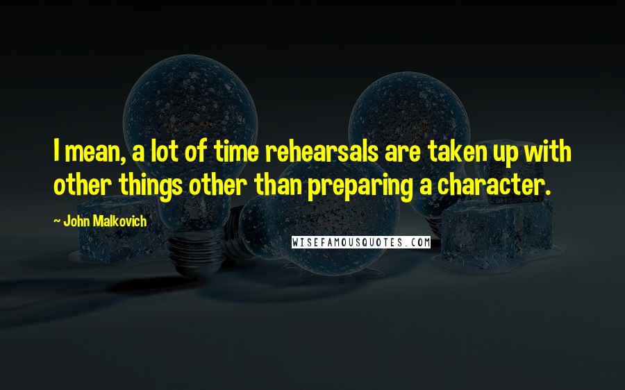 John Malkovich Quotes: I mean, a lot of time rehearsals are taken up with other things other than preparing a character.