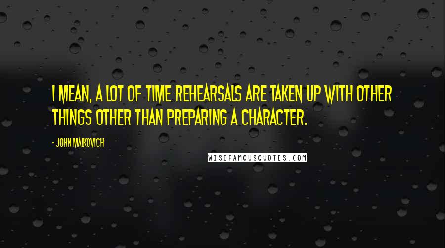 John Malkovich Quotes: I mean, a lot of time rehearsals are taken up with other things other than preparing a character.