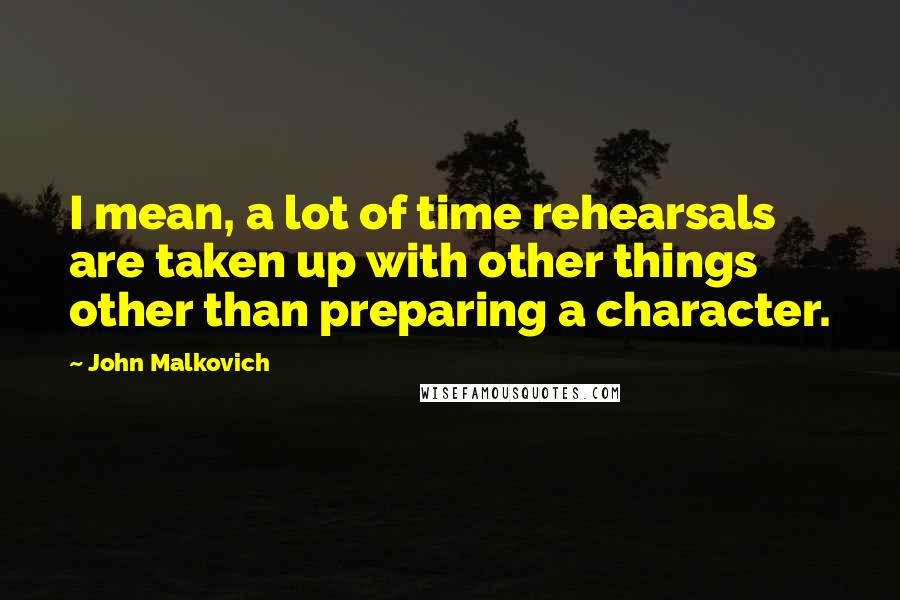 John Malkovich Quotes: I mean, a lot of time rehearsals are taken up with other things other than preparing a character.