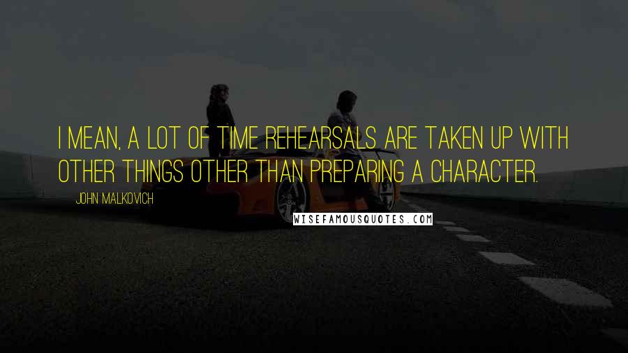 John Malkovich Quotes: I mean, a lot of time rehearsals are taken up with other things other than preparing a character.