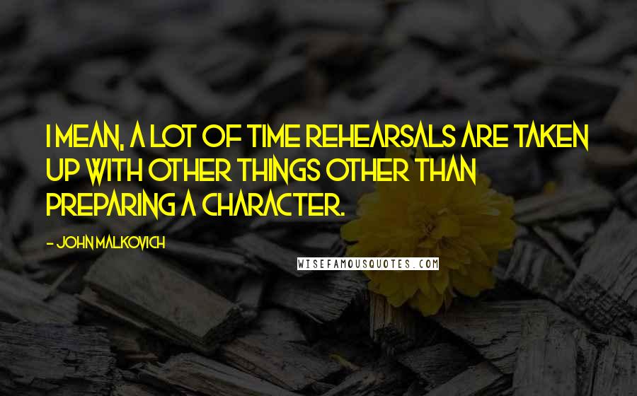 John Malkovich Quotes: I mean, a lot of time rehearsals are taken up with other things other than preparing a character.