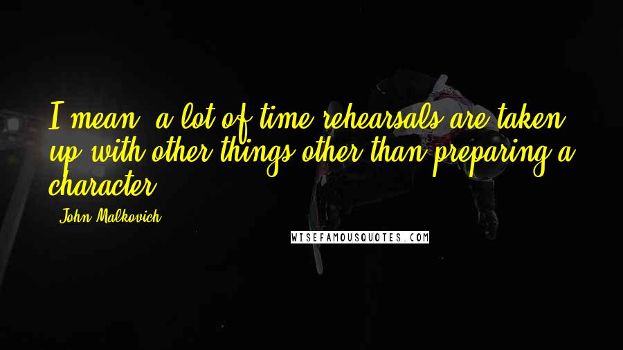 John Malkovich Quotes: I mean, a lot of time rehearsals are taken up with other things other than preparing a character.