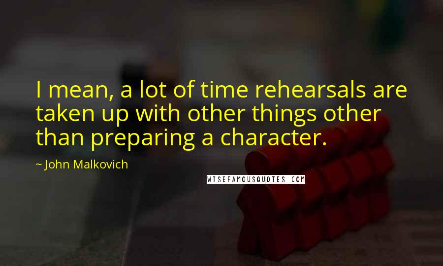 John Malkovich Quotes: I mean, a lot of time rehearsals are taken up with other things other than preparing a character.