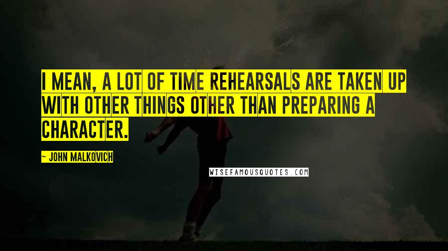 John Malkovich Quotes: I mean, a lot of time rehearsals are taken up with other things other than preparing a character.