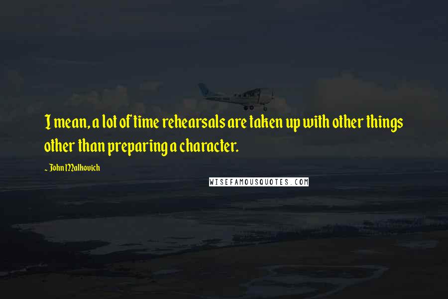 John Malkovich Quotes: I mean, a lot of time rehearsals are taken up with other things other than preparing a character.