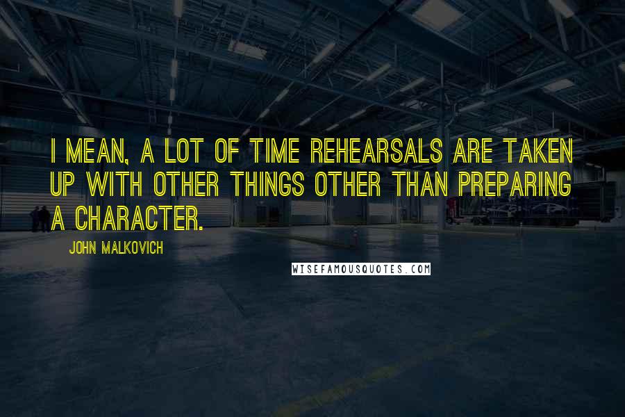 John Malkovich Quotes: I mean, a lot of time rehearsals are taken up with other things other than preparing a character.