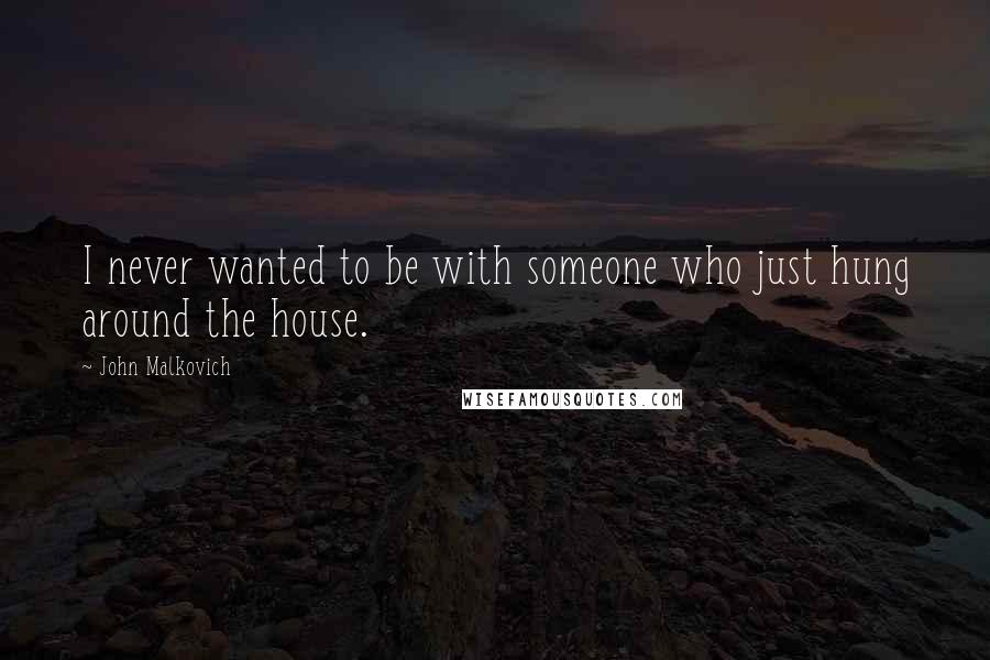 John Malkovich Quotes: I never wanted to be with someone who just hung around the house.