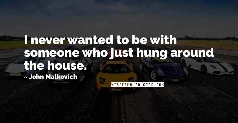 John Malkovich Quotes: I never wanted to be with someone who just hung around the house.