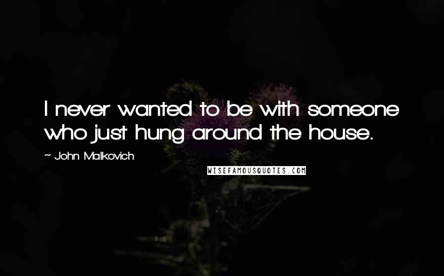 John Malkovich Quotes: I never wanted to be with someone who just hung around the house.