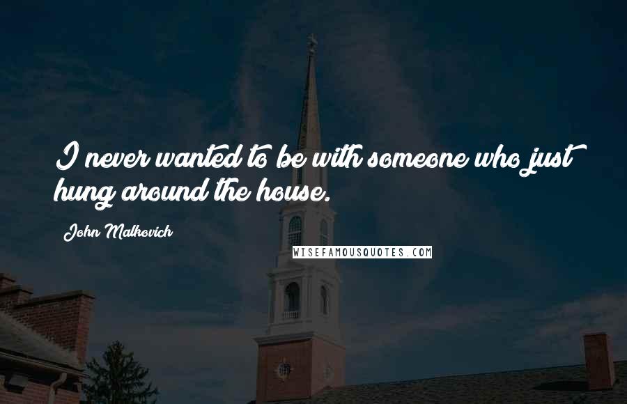 John Malkovich Quotes: I never wanted to be with someone who just hung around the house.