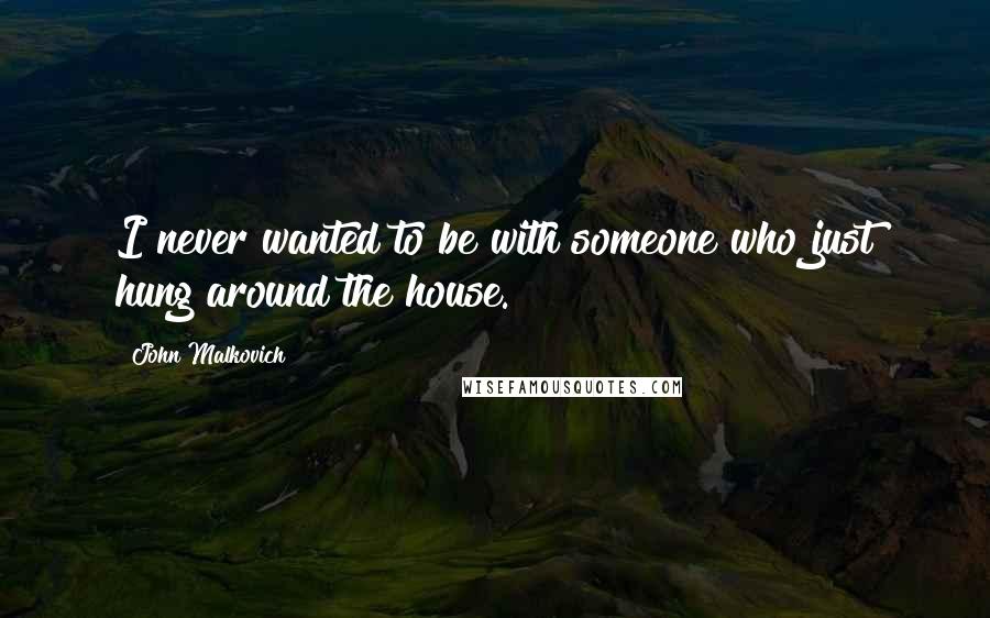 John Malkovich Quotes: I never wanted to be with someone who just hung around the house.