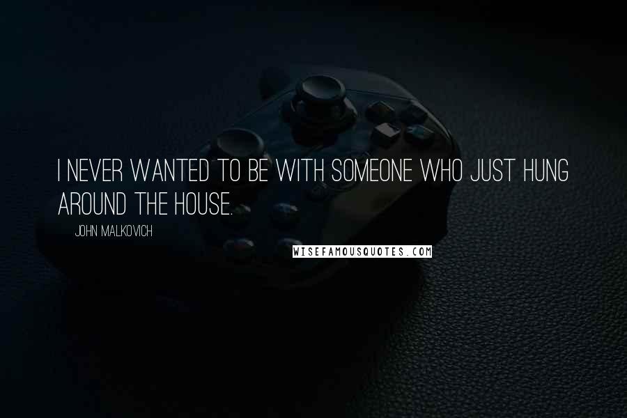 John Malkovich Quotes: I never wanted to be with someone who just hung around the house.