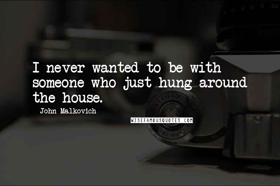 John Malkovich Quotes: I never wanted to be with someone who just hung around the house.