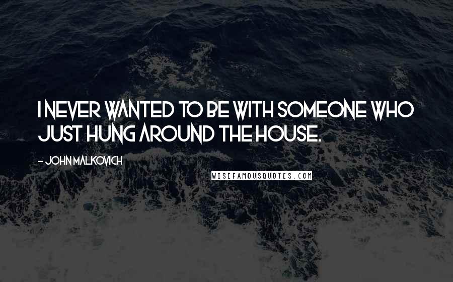 John Malkovich Quotes: I never wanted to be with someone who just hung around the house.
