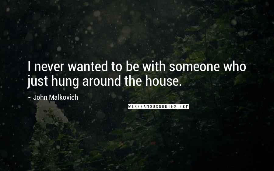 John Malkovich Quotes: I never wanted to be with someone who just hung around the house.