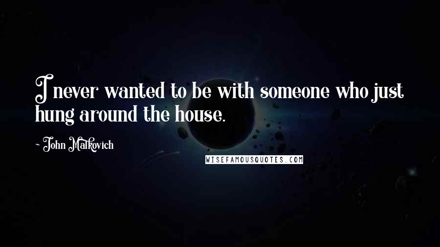 John Malkovich Quotes: I never wanted to be with someone who just hung around the house.