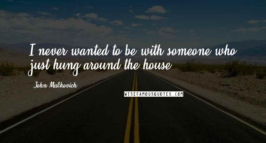 John Malkovich Quotes: I never wanted to be with someone who just hung around the house.