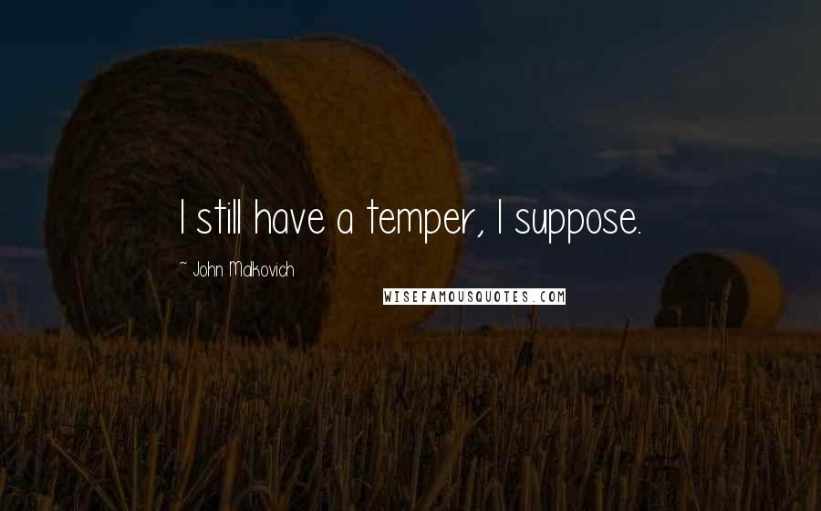 John Malkovich Quotes: I still have a temper, I suppose.