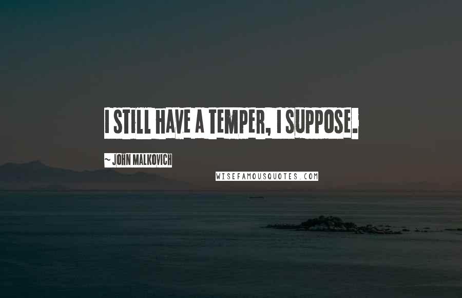 John Malkovich Quotes: I still have a temper, I suppose.