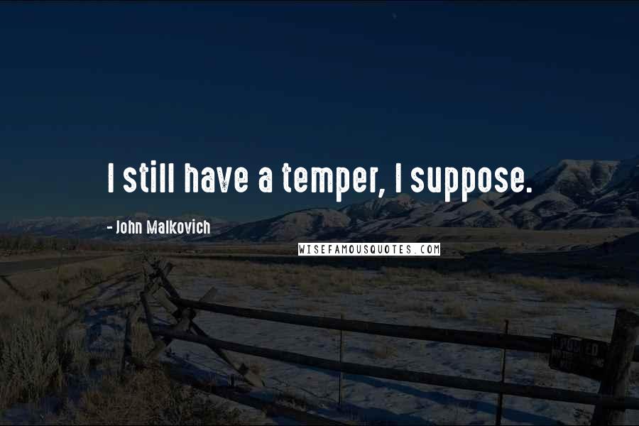 John Malkovich Quotes: I still have a temper, I suppose.