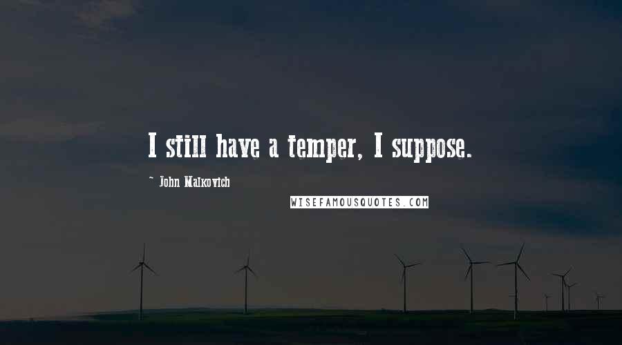 John Malkovich Quotes: I still have a temper, I suppose.