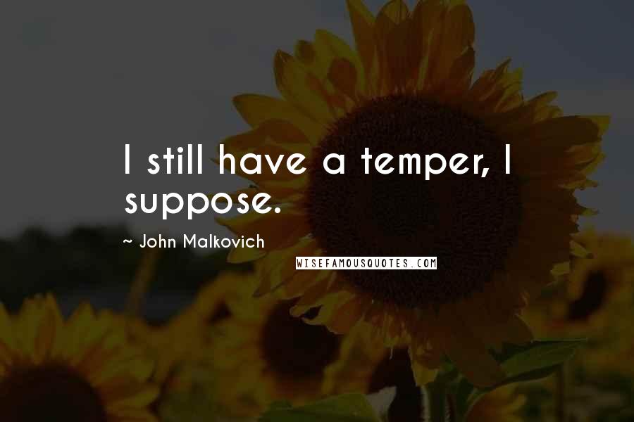 John Malkovich Quotes: I still have a temper, I suppose.